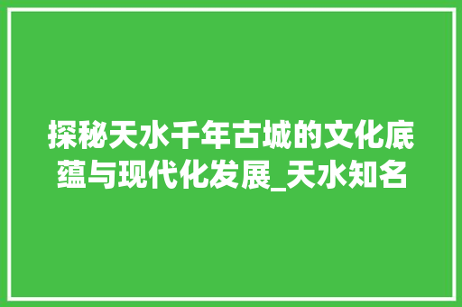 探秘天水千年古城的文化底蕴与现代化发展_天水知名的关键词优化