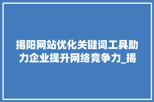 揭阳网站优化关键词工具助力企业提升网络竞争力_揭阳网站优化关键词工具
