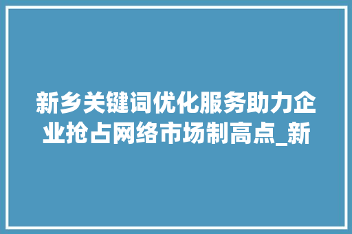 新乡关键词优化服务助力企业抢占网络市场制高点_新乡关键词优化服务