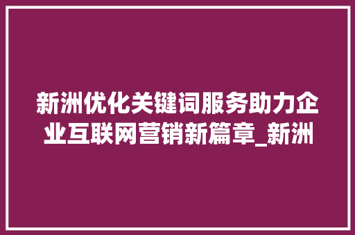新洲优化关键词服务助力企业互联网营销新篇章_新洲优化关键词服务