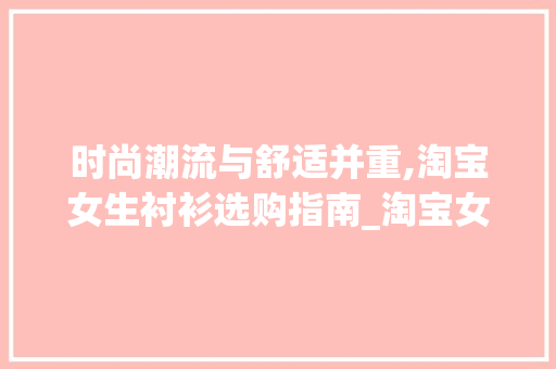 时尚潮流与舒适并重,淘宝女生衬衫选购指南_淘宝女生衬衫关键词优化