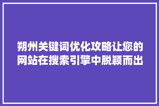 朔州关键词优化攻略让您的网站在搜索引擎中脱颖而出_朔州关键词优化如何操作