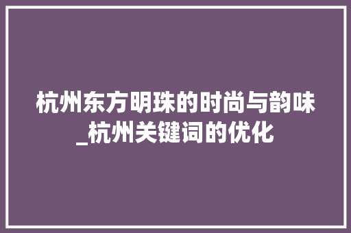 杭州东方明珠的时尚与韵味_杭州关键词的优化