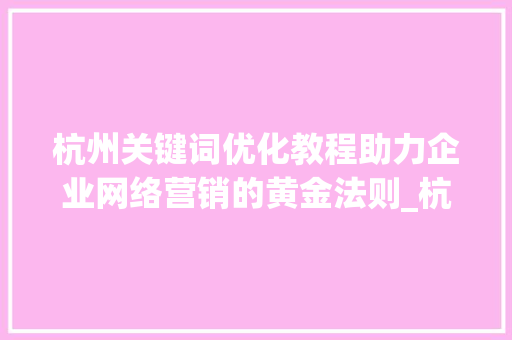 杭州关键词优化教程助力企业网络营销的黄金法则_杭州关键词优化教程