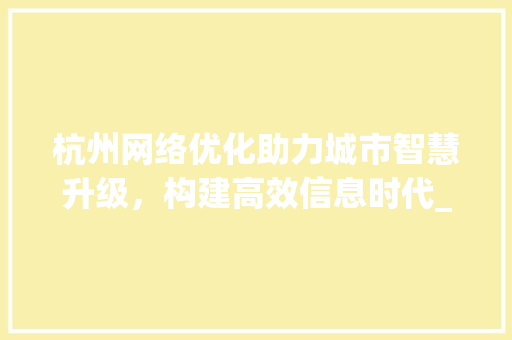 杭州网络优化助力城市智慧升级，构建高效信息时代_杭州网络优化关键词