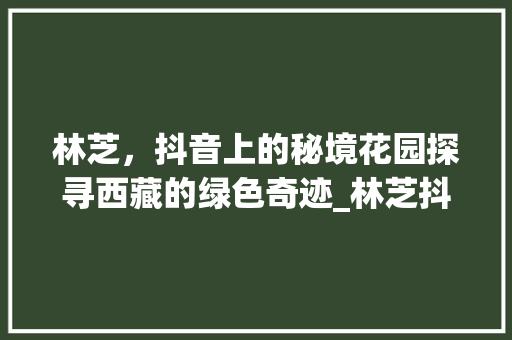 林芝，抖音上的秘境花园探寻西藏的绿色奇迹_林芝抖音关键词优化