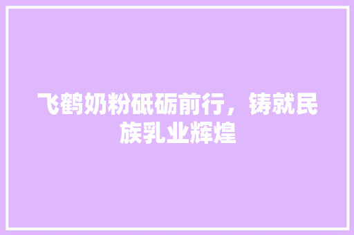 飞鹤奶粉砥砺前行，铸就民族乳业辉煌