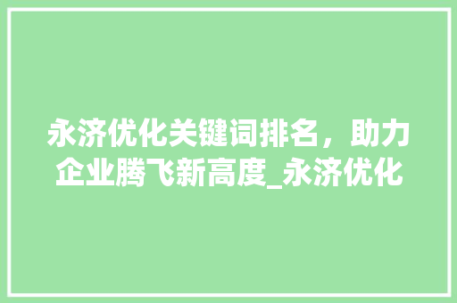 永济优化关键词排名，助力企业腾飞新高度_永济优化关键词排名