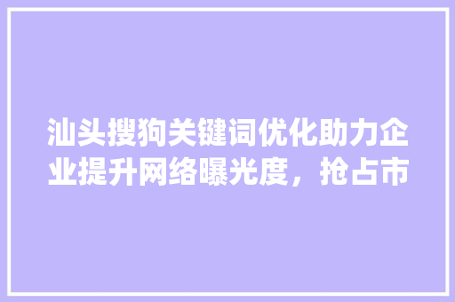 汕头搜狗关键词优化助力企业提升网络曝光度，抢占市场先机_汕头搜狗关键词优化公司