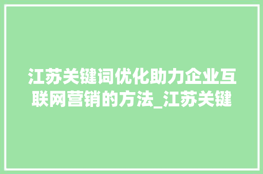 江苏关键词优化助力企业互联网营销的方法_江苏关键词优化是什么