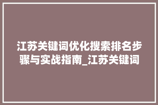 江苏关键词优化搜索排名步骤与实战指南_江苏关键词优化搜索排名