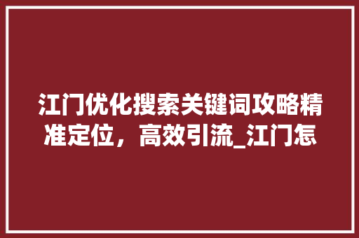 江门优化搜索关键词攻略精准定位，高效引流_江门怎么优化搜索关键词