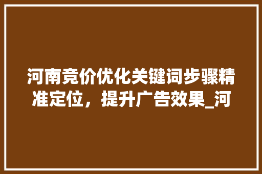 河南竞价优化关键词步骤精准定位，提升广告效果_河南竞价优化关键词