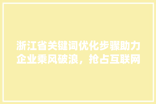 浙江省关键词优化步骤助力企业乘风破浪，抢占互联网市场先机_浙江关键词优化怎样做  第1张
