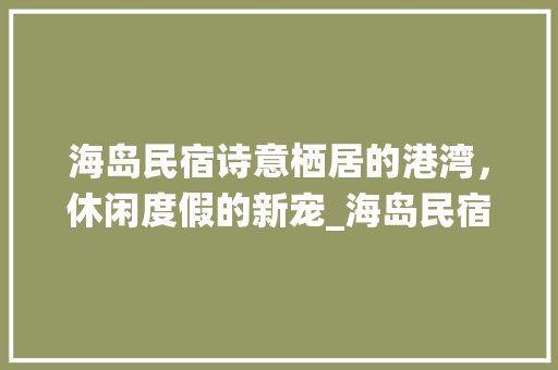 海岛民宿诗意栖居的港湾，休闲度假的新宠_海岛民宿关键词优化  第1张