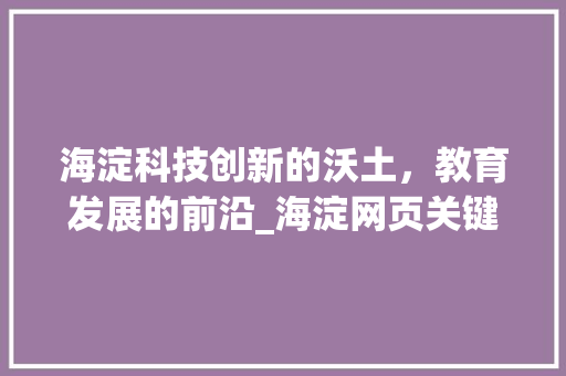 海淀科技创新的沃土，教育发展的前沿_海淀网页关键词优化