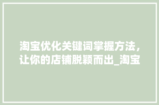 淘宝优化关键词掌握方法，让你的店铺脱颖而出_淘宝优化关键词的方法