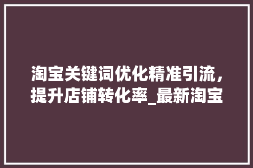 淘宝关键词优化精准引流，提升店铺转化率_最新淘宝关键词优化