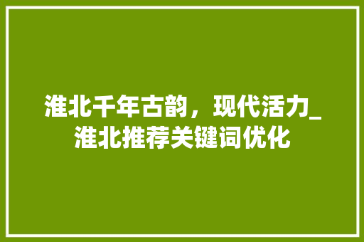 淮北千年古韵，现代活力_淮北推荐关键词优化