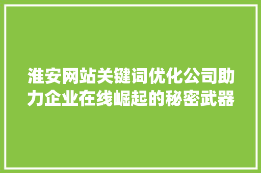 淮安网站关键词优化公司助力企业在线崛起的秘密武器_淮安网站关键词优化公司
