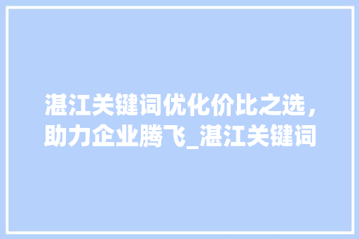 湛江关键词优化价比之选，助力企业腾飞_湛江关键词优化贵吗