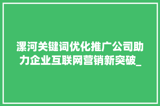 漯河关键词优化推广公司助力企业互联网营销新突破_漯河关键词优化推广公司