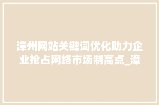 漳州网站关键词优化助力企业抢占网络市场制高点_漳州网站关键词优化公司