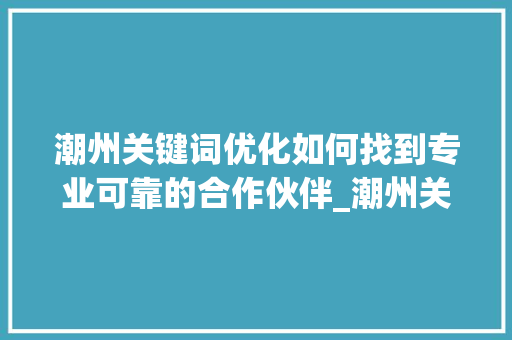 潮州关键词优化如何找到专业可靠的合作伙伴_潮州关键词优化哪家好  第1张