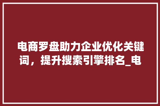 电商罗盘助力企业优化关键词，提升搜索引擎排名_电商罗盘优化关键词  第1张