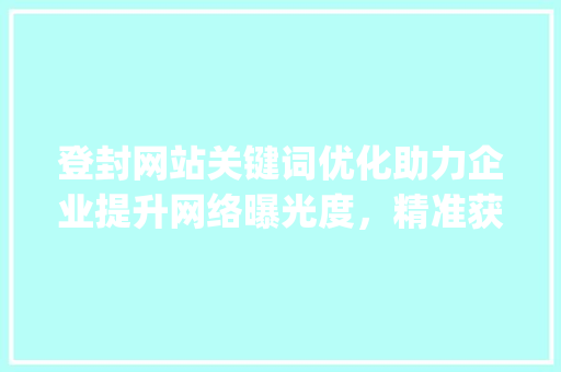 登封网站关键词优化助力企业提升网络曝光度，精准获取潜在客户_登封网站关键词优化价格