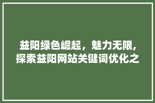 益阳绿色崛起，魅力无限,探索益阳网站关键词优化之路_益阳网站关键词优化