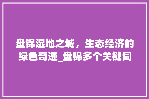盘锦湿地之城，生态经济的绿色奇迹_盘锦多个关键词优化  第1张