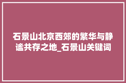 石景山北京西郊的繁华与静谧共存之地_石景山关键词优化推广  第1张