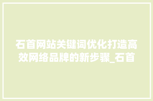 石首网站关键词优化打造高效网络品牌的新步骤_石首网站关键词优化