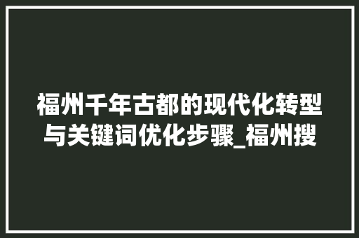 福州千年古都的现代化转型与关键词优化步骤_福州搜索关键词优化推荐