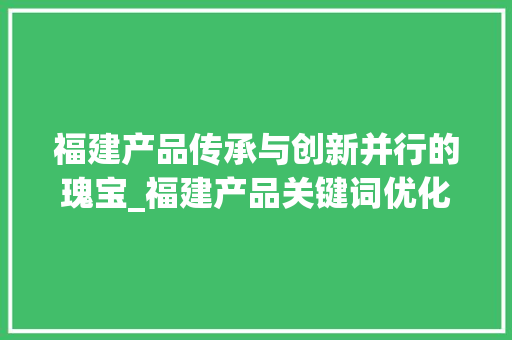 福建产品传承与创新并行的瑰宝_福建产品关键词优化