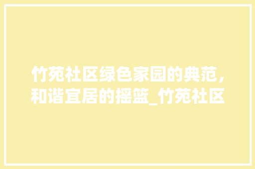 竹苑社区绿色家园的典范，和谐宜居的摇篮_竹苑社区关键词优化