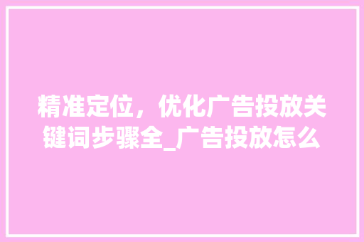精准定位，优化广告投放关键词步骤全_广告投放怎么优化关键词