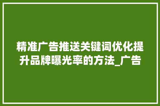 精准广告推送关键词优化提升品牌曝光率的方法_广告推送关键词优化排名
