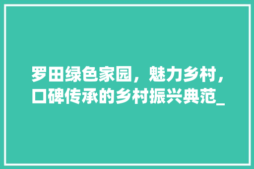 罗田绿色家园，魅力乡村，口碑传承的乡村振兴典范_罗田关键词优化口碑