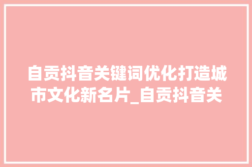 自贡抖音关键词优化打造城市文化新名片_自贡抖音关键词优化