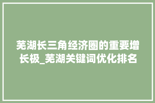 芜湖长三角经济圈的重要增长极_芜湖关键词优化排名