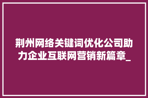 荆州网络关键词优化公司助力企业互联网营销新篇章_荆州网络关键词优化公司