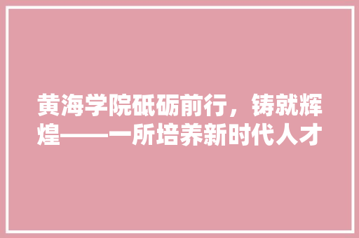 黄海学院砥砺前行，铸就辉煌——一所培养新时代人才的摇篮