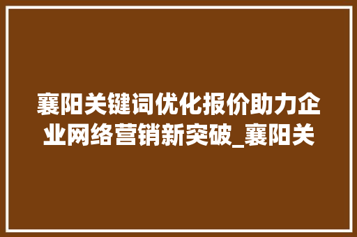 襄阳关键词优化报价助力企业网络营销新突破_襄阳关键词优化报价