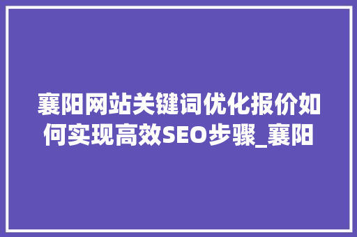 襄阳网站关键词优化报价如何实现高效SEO步骤_襄阳网站关键词优化报价