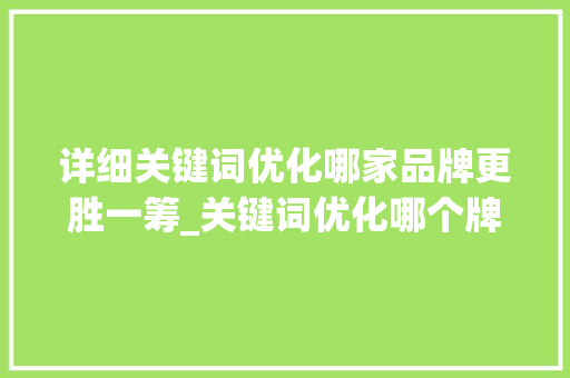 详细关键词优化哪家品牌更胜一筹_关键词优化哪个牌子好