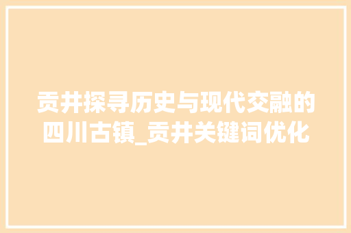 贡井探寻历史与现代交融的四川古镇_贡井关键词优化