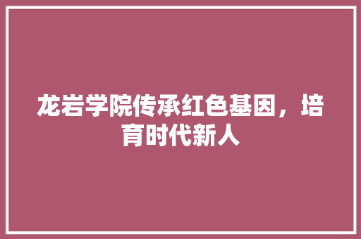 龙岩学院传承红色基因，培育时代新人