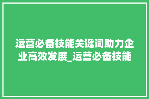运营必备技能关键词助力企业高效发展_运营必备技能关键词优化  第1张